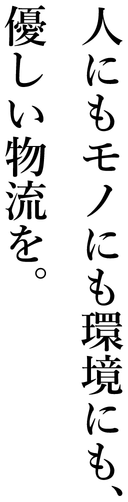 人にもモノにも環境にも、優しい物流を。